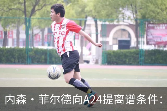 内森·菲尔德向A24提离谱条件：钱照拿，片子随时能扔