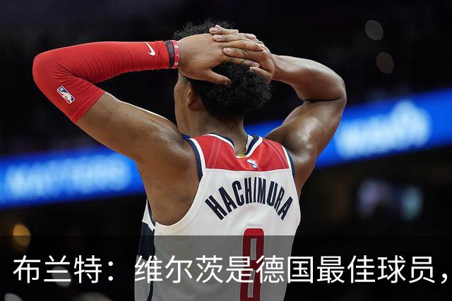 布兰特：维尔茨是德国最佳球员，我不认为他需要换俱乐部