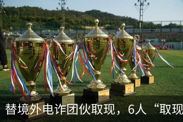 替境外电诈团伙取现，6人“取现车队”全部落网！